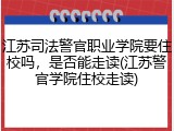 江苏司法警官职业学院要住校吗，是否能走读(江苏警官学院住校走读)