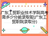 广东工贸职业技术学院高考需多少分能录取呢(广东工贸职院录取分)