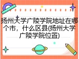 扬州大学广陵学院地址在哪个市，什么区县(扬州大学广陵学院位置)