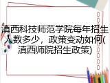 滇西科技师范学院每年招生人数多少，政策变动如何(滇西师院招生政策)