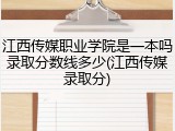 江西传媒职业学院是一本吗录取分数线多少(江西传媒录取分)