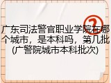 广东司法警官职业学院在哪个城市，是本科吗，第几批(广警院城市本科批次)