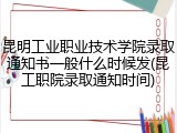 昆明工业职业技术学院录取通知书一般什么时候发(昆工职院录取通知时间)