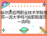 哈尔滨应用职业技术学院是双一流大学吗?(哈职院是双一流吗)