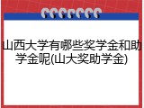山西大学有哪些奖学金和助学金呢(山大奖助学金)