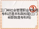 三门峡社会管理职业学院是专科还是本科院校呢(三门峡职院是专科吗)
