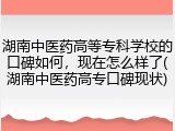 湖南中医药高等专科学校的口碑如何，现在怎么样了(湖南中医药高专口碑现状)