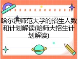 哈尔滨师范大学的招生人数和计划解读(哈师大招生计划解读)