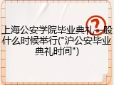 上海公安学院毕业典礼一般什么时候举行("沪公安毕业典礼时间")