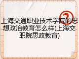 上海交通职业技术学院的思想政治教育怎么样(上海交职院思政教育)
