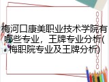 梅河口康美职业技术学院有哪些专业，王牌专业分析(梅职院专业及王牌分析)