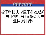 浙江科技大学属于什么档次，专业排行分析(浙科大专业档次排行)