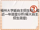 福州大学能自主招生吗，最近一年简章分析(福大自主招生简章)
