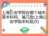 上海公安学院在哪个城市，是本科吗，第几批(上海公安学院本科批次)