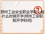 郑州工业安全职业学院一般什么时候开学(郑州工安职院开学时间)