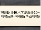 郴州职业技术学院毕业如何调档案呢(郴职院毕业调档)