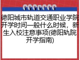 德阳城市轨道交通职业学院开学时间一般什么时候，新生入校注意事项(德阳轨院开学指南)