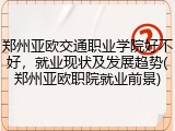 郑州亚欧交通职业学院好不好，就业现状及发展趋势(郑州亚欧职院就业前景)