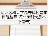 河北医科大学是专科还是本科院校呢(河北医科大是本还是专)