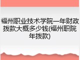 福州职业技术学院一年财政拨款大概多少钱(福州职院年拨款)