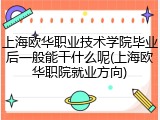 上海欧华职业技术学院毕业后一般能干什么呢(上海欧华职院就业方向)