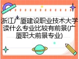 浙江广厦建设职业技术大学读什么专业比较有前景(广厦职大前景专业)