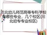 川北幼儿师范高等专科学校有哪些专业，几个校区(川北幼专专业校区)