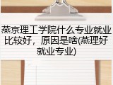 燕京理工学院什么专业就业比较好，原因是啥(燕理好就业专业)