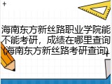 海南东方新丝路职业学院能不能考研，成绩在哪里查询(海南东方新丝路考研查询)