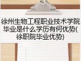 徐州生物工程职业技术学院毕业是什么学历有何优势(徐职院毕业优势)