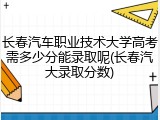 长春汽车职业技术大学高考需多少分能录取呢(长春汽大录取分数)
