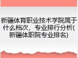 新疆体育职业技术学院属于什么档次，专业排行分析(新疆体职院专业排名)