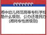 湘中幼儿师范高等专科学校是什么级别，公办还是民办(湘师专性质级别)