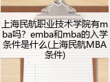 上海民航职业技术学院有mba吗？emba和mba的入学条件是什么(上海民航MBA条件)