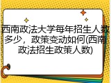 西南政法大学每年招生人数多少，政策变动如何(西南政法招生政策人数)