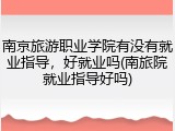 南京旅游职业学院有没有就业指导，好就业吗(南旅院就业指导好吗)
