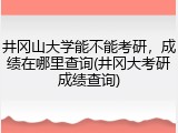 井冈山大学能不能考研，成绩在哪里查询(井冈大考研成绩查询)