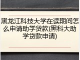 黑龙江科技大学在读期间怎么申请助学贷款(黑科大助学贷款申请)