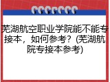 芜湖航空职业学院能不能专接本，如何参考？(芜湖航院专接本参考)