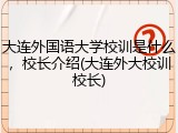 大连外国语大学校训是什么，校长介绍(大连外大校训校长)