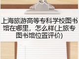 上海旅游高等专科学校图书馆在哪里，怎么样(上旅专图书馆位置评价)