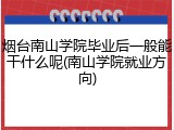 烟台南山学院毕业后一般能干什么呢(南山学院就业方向)