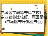 白城医学高等专科学校什么专业就业比较好，原因是啥(白城医专好就业专业)