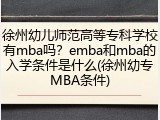 徐州幼儿师范高等专科学校有mba吗？emba和mba的入学条件是什么(徐州幼专MBA条件)