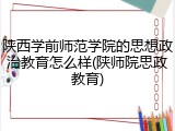陕西学前师范学院的思想政治教育怎么样(陕师院思政教育)