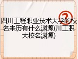 四川工程职业技术大学的校名来历有什么渊源(川工职大校名渊源)