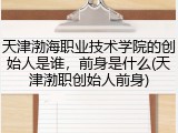 天津渤海职业技术学院的创始人是谁，前身是什么(天津渤职创始人前身)
