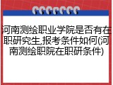 河南测绘职业学院是否有在职研究生,报考条件如何(河南测绘职院在职研条件)