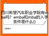 四川希望汽车职业学院有mba吗？emba和mba的入学条件是什么()