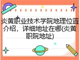 炎黄职业技术学院地理位置介绍，详细地址在哪(炎黄职院地址)